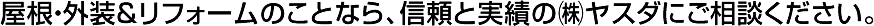 屋根・外装＆リフォームのことなら、信頼と実績の㈱ヤスダにご相談ください。